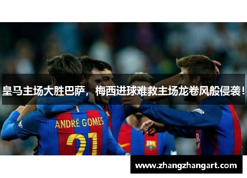 皇马主场大胜巴萨，梅西进球难救主场龙卷风般侵袭！