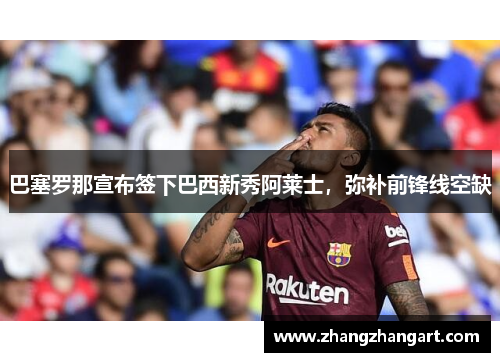 巴塞罗那宣布签下巴西新秀阿莱士，弥补前锋线空缺