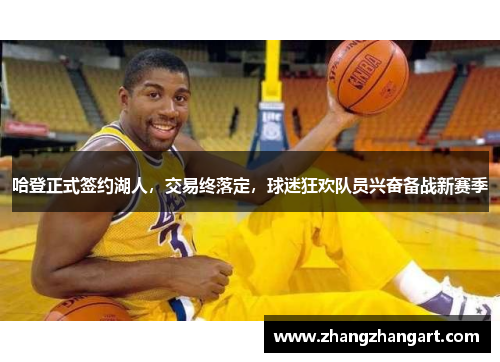 哈登正式签约湖人，交易终落定，球迷狂欢队员兴奋备战新赛季