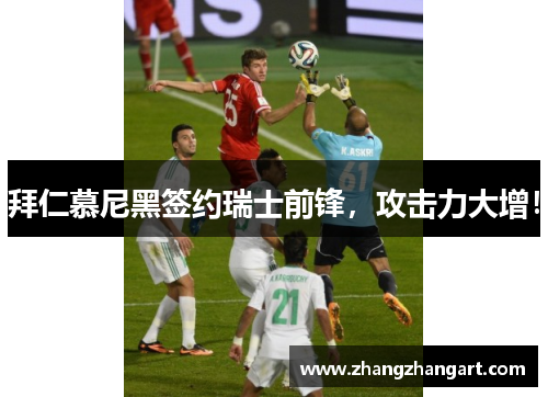 拜仁慕尼黑签约瑞士前锋，攻击力大增！