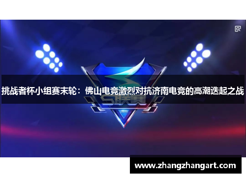挑战者杯小组赛末轮：佛山电竞激烈对抗济南电竞的高潮迭起之战