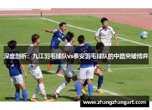 深度剖析：九江羽毛球队vs泰安羽毛球队的中路突破博弈