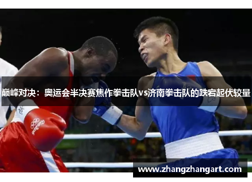 巅峰对决：奥运会半决赛焦作拳击队vs济南拳击队的跌宕起伏较量